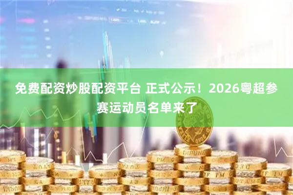 免费配资炒股配资平台 正式公示！2026粤超参赛运动员名单来了