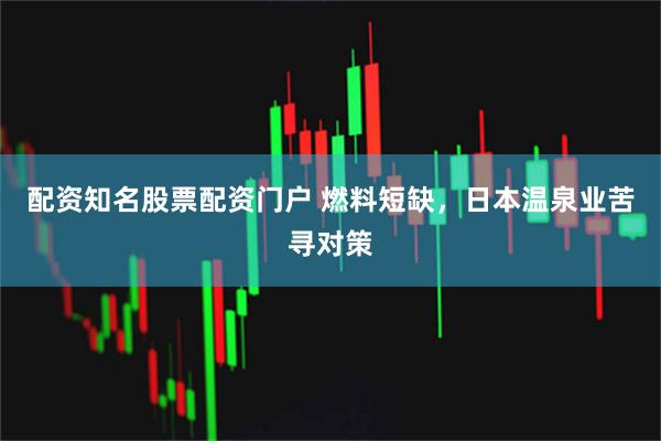 配资知名股票配资门户 燃料短缺，日本温泉业苦寻对策