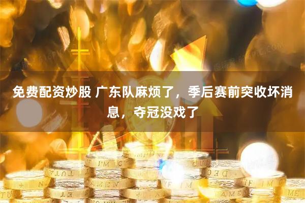 免费配资炒股 广东队麻烦了，季后赛前突收坏消息，夺冠没戏了