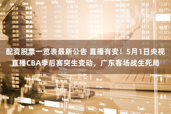 配资股票一览表最新公告 直播有变！5月1日央视直播CBA季后赛突生变动，广东客场战生死局