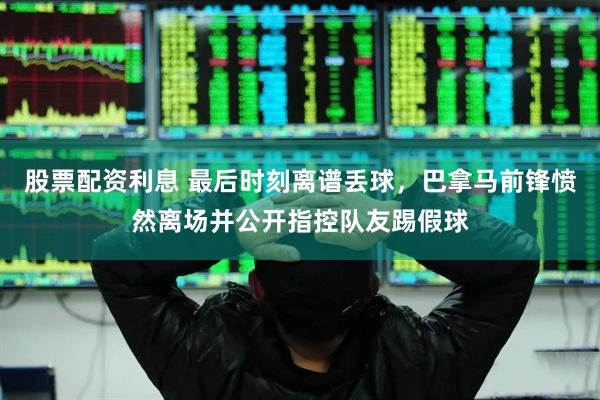 股票配资利息 最后时刻离谱丢球，巴拿马前锋愤然离场并公开指控队友踢假球