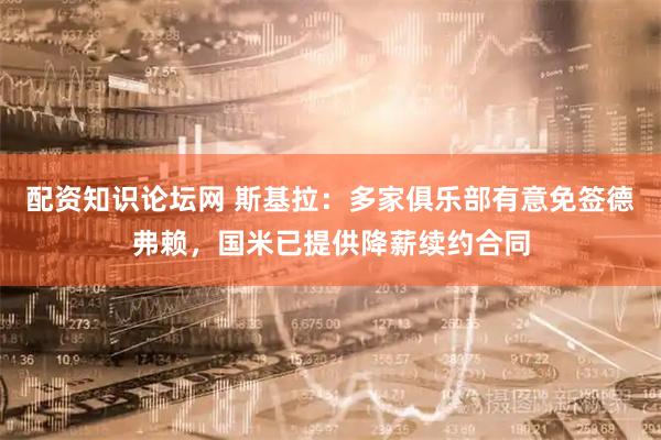 配资知识论坛网 斯基拉：多家俱乐部有意免签德弗赖，国米已提供降薪续约合同