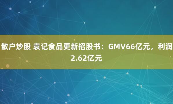 散户炒股 袁记食品更新招股书：GMV66亿元，利润2.62亿元
