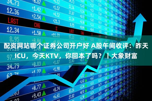 配资网站哪个证券公司开户好 A股午间收评:昨天ICU,今天KTV,你回本了吗?丨大象财富