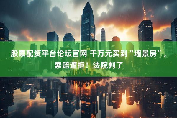 股票配资平台论坛官网 千万元买到“墙景房”，索赔遭拒！法院判了