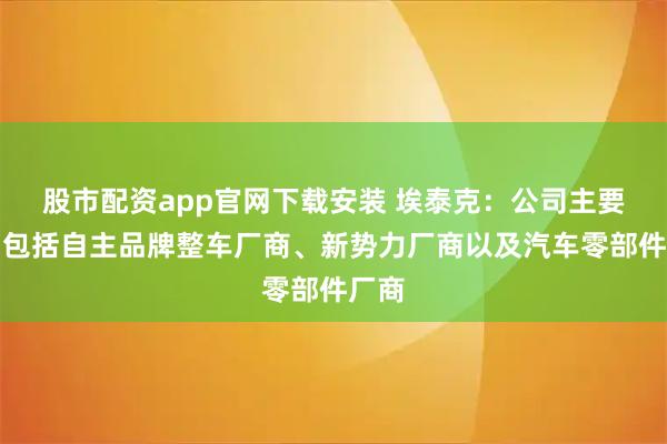 股市配资app官网下载安装 埃泰克：公司主要客户包括自主品牌整车厂商、新势力厂商以及汽车零部件厂商