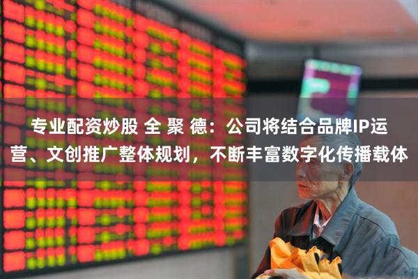 专业配资炒股 全 聚 德：公司将结合品牌IP运营、文创推广整体规划，不断丰富数字化传播载体