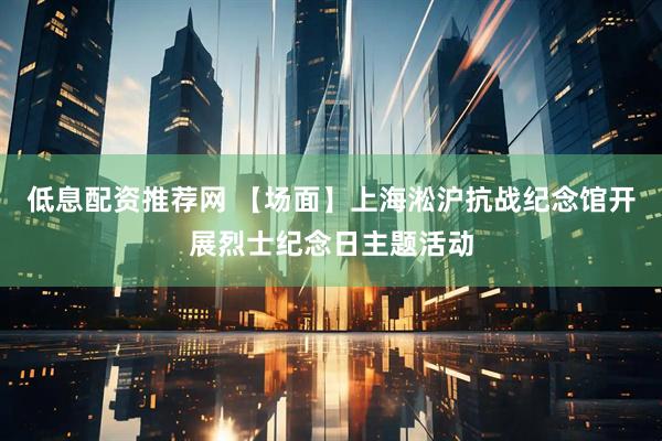 低息配资推荐网 【场面】上海淞沪抗战纪念馆开展烈士纪念日主题活动