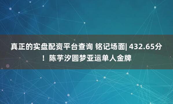 真正的实盘配资平台查询 铭记场面| 432.65分！陈芋汐圆梦亚运单人金牌