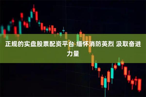 正规的实盘股票配资平台 缅怀消防英烈 汲取奋进力量
